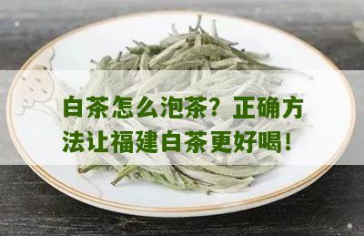 白茶怎么泡茶？正确方法让福建白茶更好喝！