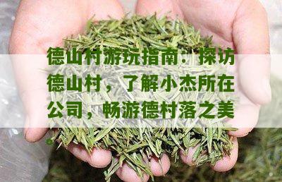 德山村游玩指南：探访德山村，了解小杰所在公司，畅游德村落之美。