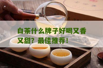 白茶什么牌子好喝又香又甜？最佳推荐！