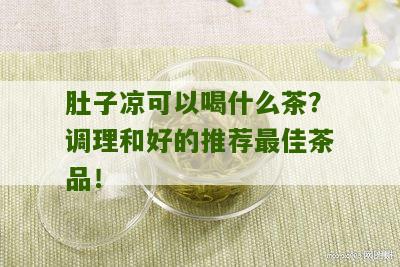 肚子凉可以喝什么茶？调理和好的推荐最佳茶品！