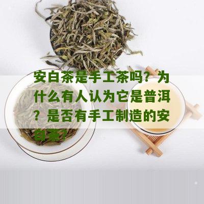 安白茶是手工茶吗？为什么有人认为它是普洱？是否有手工制造的安白茶？