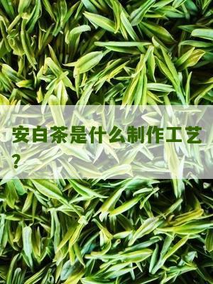 安白茶是什么制作工艺？