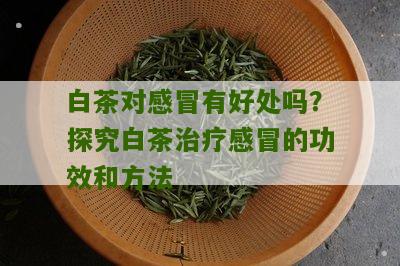 白茶对感冒有好处吗？探究白茶治疗感冒的功效和方法