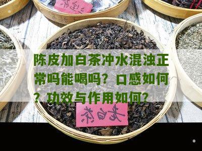 陈皮加白茶冲水混浊正常吗能喝吗？口感如何？功效与作用如何？