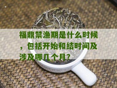 福鼎禁渔期是什么时候，包括开始和结时间及涉及哪几个月？