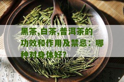 黑茶,白茶,普洱茶的功效和作用及禁忌：哪种对身体好？