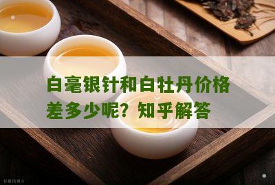 白毫银针和白牡丹价格差多少呢？知乎解答