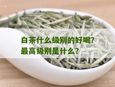 白茶什么级别的好喝？最高级别是什么？