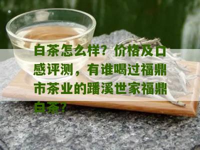 白茶怎么样？价格及口感评测，有谁喝过福鼎市茶业的蹯溪世家福鼎白茶？