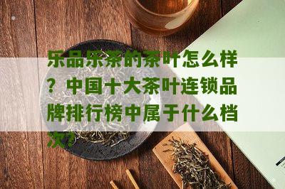 乐品乐茶的茶叶怎么样？中国十大茶叶连锁品牌排行榜中属于什么档次？