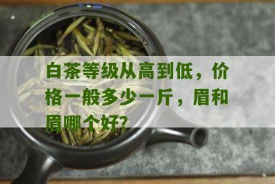 白茶等级从高到低，价格一般多少一斤，眉和眉哪个好？