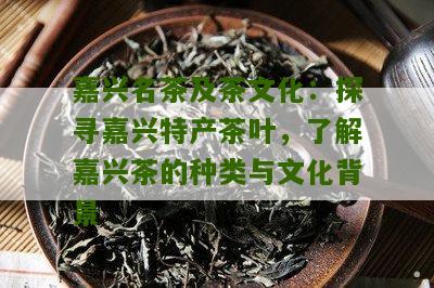 嘉兴名茶及茶文化：探寻嘉兴特产茶叶，了解嘉兴茶的种类与文化背景