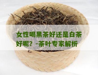 女性喝黑茶好还是白茶好呢？-茶叶专家解析