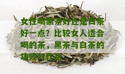 女性喝黑茶好还是白茶好一点？比较女人适合喝的茶，黑茶与白茶的功效与作用