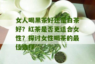 女人喝黑茶好还是白茶好？红茶是否更适合女性？探讨女性喝茶的最佳选择