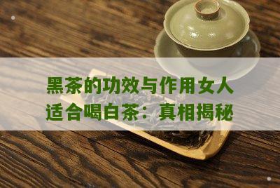 黑茶的功效与作用女人适合喝白茶：真相揭秘