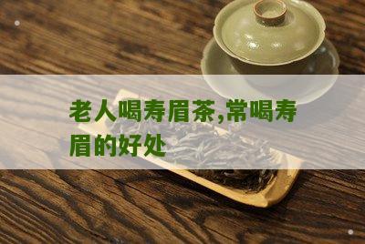 老人喝寿眉茶,常喝寿眉的好处