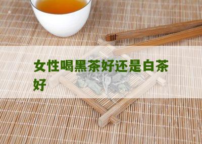 女性喝黑茶好还是白茶好