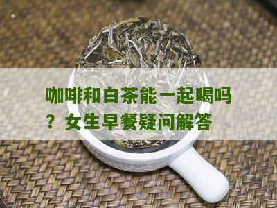 咖啡和白茶能一起喝吗？女生早餐疑问解答