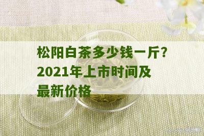 松阳白茶多少钱一斤？2021年上市时间及最新价格