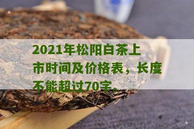 2021年松阳白茶上市时间及价格表，长度不能超过70字。