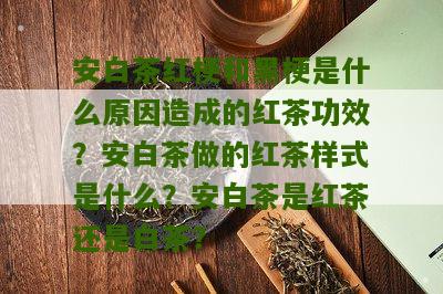 安白茶红梗和黑梗是什么原因造成的红茶功效？安白茶做的红茶样式是什么？安白茶是红茶还是白茶？