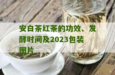 安白茶红茶的功效、发酵时间及2023包装图片