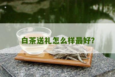 白茶送礼怎么样最好？