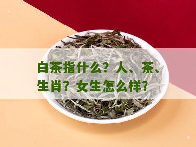 白茶指什么？人、茶、生肖？女生怎么样？