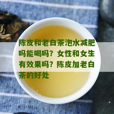 陈皮和老白茶泡水减肥吗能喝吗？女性和女生有效果吗？陈皮加老白茶的好处