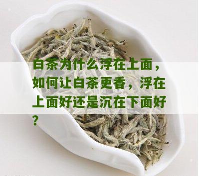 白茶为什么浮在上面，如何让白茶更香，浮在上面好还是沉在下面好？