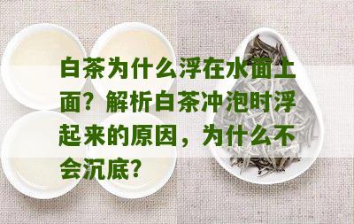 白茶为什么浮在水面上面？解析白茶冲泡时浮起来的原因，为什么不会沉底？