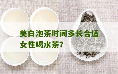 美白泡茶时间多长合适女性喝水茶？