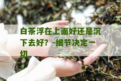 白茶浮在上面好还是沉下去好？-细节决定一切