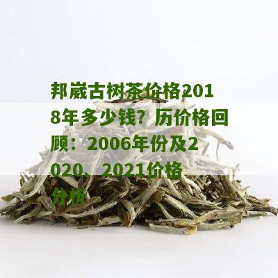 邦崴古树茶价格2018年多少钱？历价格回顾：2006年份及2020、2021价格分析