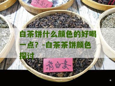 白茶饼什么颜色的好喝一点？-白茶茶饼颜色探讨