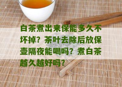 白茶煮出来保能多久不坏掉？茶叶去除后放保壶隔夜能喝吗？煮白茶越久越好吗？