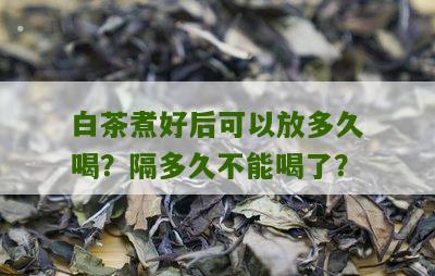 白茶煮好后可以放多久喝？隔多久不能喝了？