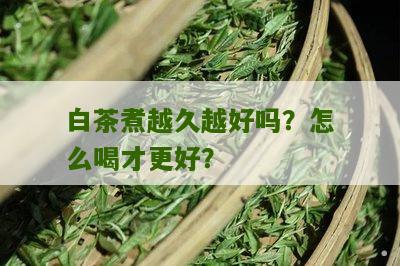 白茶煮越久越好吗？怎么喝才更好？