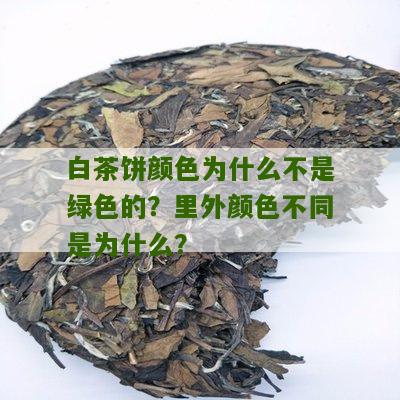 白茶饼颜色为什么不是绿色的？里外颜色不同是为什么？