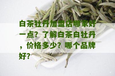 白茶牡丹加盟店哪家好一点？了解白茶白牡丹，价格多少？哪个品牌好？