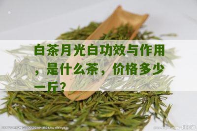 白茶月光白功效与作用，是什么茶，价格多少一斤？