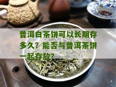 普洱白茶饼可以长期存多久？能否与普洱茶饼一起存放？