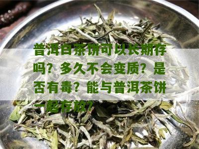 普洱白茶饼可以长期存吗？多久不会变质？是否有毒？能与普洱茶饼一起存放？