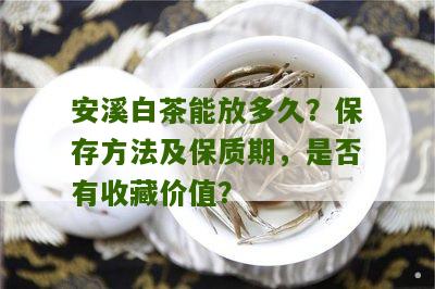 安溪白茶能放多久？保存方法及保质期，是否有收藏价值？