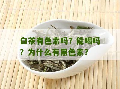 白茶有色素吗？能喝吗？为什么有黑色素？