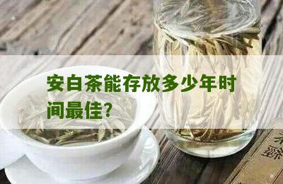 安白茶能存放多少年时间最佳？