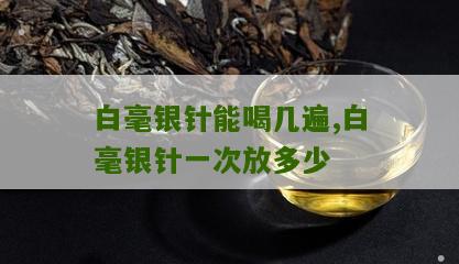 白毫银针能喝几遍,白毫银针一次放多少