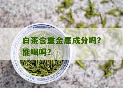 白茶含重金属成分吗？能喝吗？