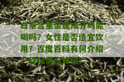 白茶含重金属成分吗能喝吗？女性是否适宜饮用？百度百科有何介绍？超标情况如何？